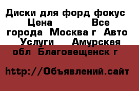 Диски для форд фокус › Цена ­ 6 000 - Все города, Москва г. Авто » Услуги   . Амурская обл.,Благовещенск г.